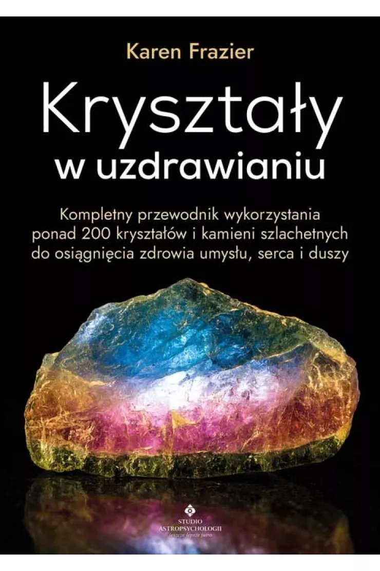 Kryształy w uzdrawianiu. Kompletny przewodnik wykorzystania ponad 200 kryształów i kamieni szlachetnych do osiągnięcia zdrowia umysłu, serca i duszy
