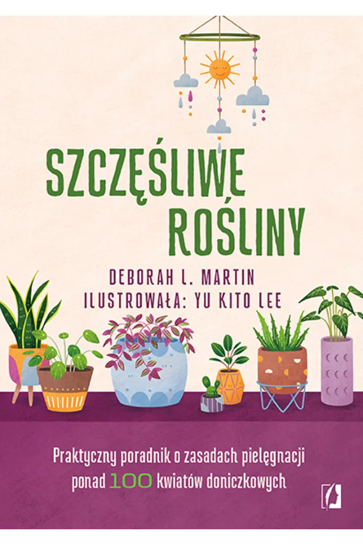 Szczęśliwe rośliny. Praktyczny poradnik o zasadach pielęgnacji ponad 100 kwiatów doniczkowych