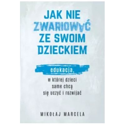 Jak nie zwariować ze swoim dzieckiem. Edukacja, w której dzieci same chcą się uczyć i rozwijać