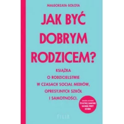 Jak być dobrym rodzicem? Książka o rodzicielstwie w czasach social mediów, opresyjnych szkół i samotności